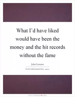 What I’d have liked would have been the money and the hit records without the fame Picture Quote #1