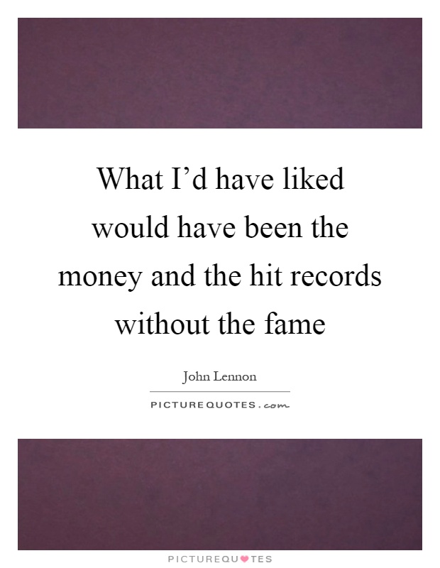 What I'd have liked would have been the money and the hit records without the fame Picture Quote #1