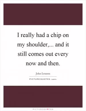 I really had a chip on my shoulder,... and it still comes out every now and then Picture Quote #1