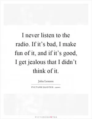 I never listen to the radio. If it’s bad, I make fun of it, and if it’s good, I get jealous that I didn’t think of it Picture Quote #1