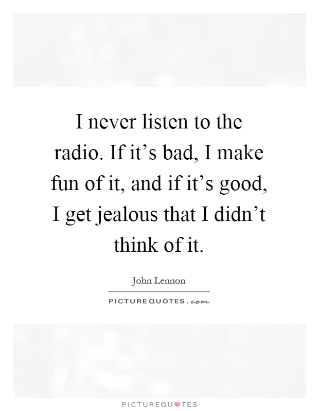 I never listen to the radio. If it's bad, I make fun of it, and if it's good, I get jealous that I didn't think of it Picture Quote #1