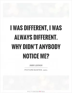 I was different, I was always different. Why didn’t anybody notice me? Picture Quote #1