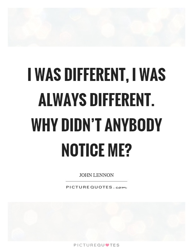 I was different, I was always different. Why didn't anybody notice me? Picture Quote #1