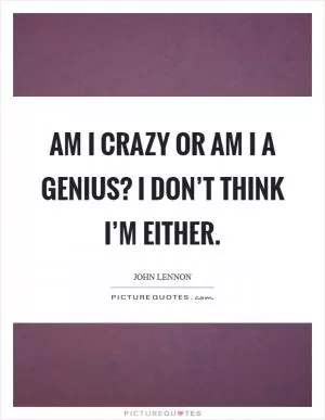 Am I crazy or am I a genius? I don’t think I’m either Picture Quote #1
