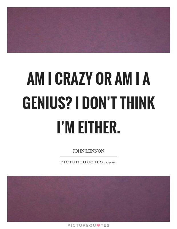 Am I crazy or am I a genius? I don't think I'm either Picture Quote #1