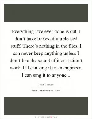 Everything I’ve ever done is out. I don’t have boxes of unreleased stuff. There’s nothing in the files. I can never keep anything unless I don’t like the sound of it or it didn’t work. If I can sing it to an engineer, I can sing it to anyone Picture Quote #1