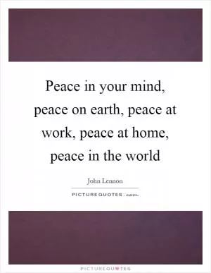Peace in your mind, peace on earth, peace at work, peace at home, peace in the world Picture Quote #1