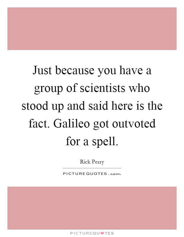 Just because you have a group of scientists who stood up and said here is the fact. Galileo got outvoted for a spell Picture Quote #1
