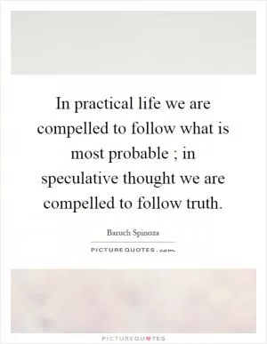 In practical life we are compelled to follow what is most probable ; in speculative thought we are compelled to follow truth Picture Quote #1