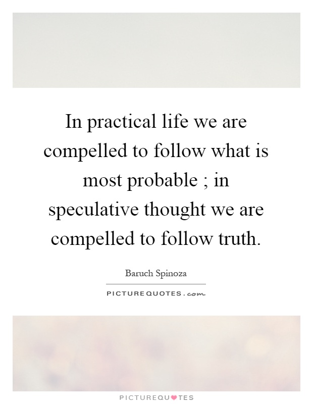 In practical life we are compelled to follow what is most probable ; in speculative thought we are compelled to follow truth Picture Quote #1