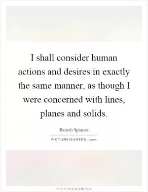 I shall consider human actions and desires in exactly the same manner, as though I were concerned with lines, planes and solids Picture Quote #1