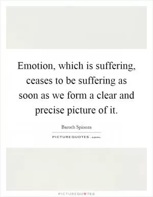 Emotion, which is suffering, ceases to be suffering as soon as we form a clear and precise picture of it Picture Quote #1