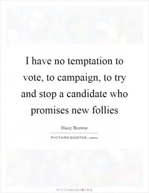I have no temptation to vote, to campaign, to try and stop a candidate who promises new follies Picture Quote #1