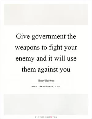 Give government the weapons to fight your enemy and it will use them against you Picture Quote #1