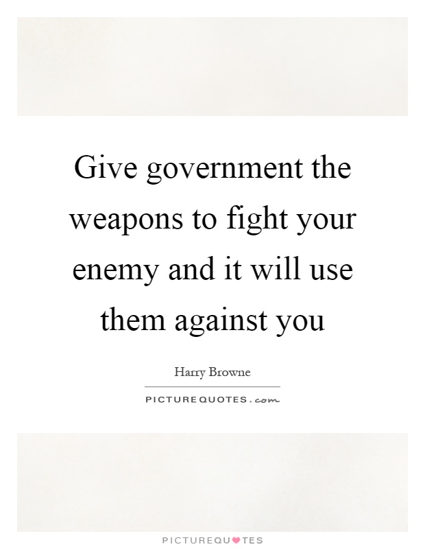 Give government the weapons to fight your enemy and it will use them against you Picture Quote #1