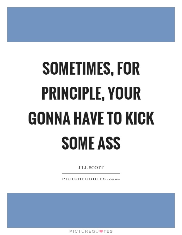 Sometimes, for principle, your gonna have to kick some ass Picture Quote #1