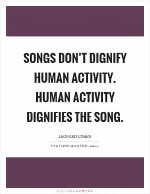 Songs don’t dignify human activity. Human activity dignifies the song Picture Quote #1