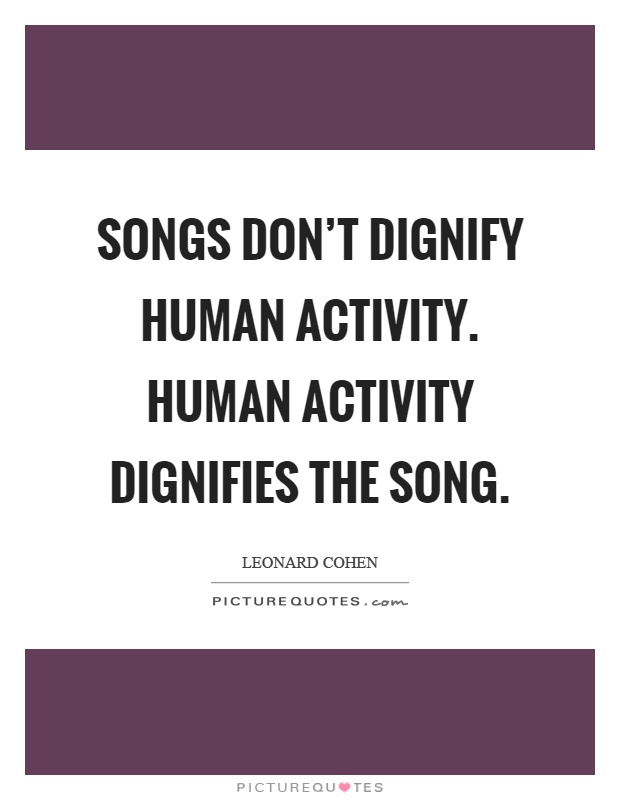 Songs don't dignify human activity. Human activity dignifies the song Picture Quote #1