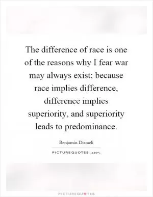 The difference of race is one of the reasons why I fear war may always exist; because race implies difference, difference implies superiority, and superiority leads to predominance Picture Quote #1