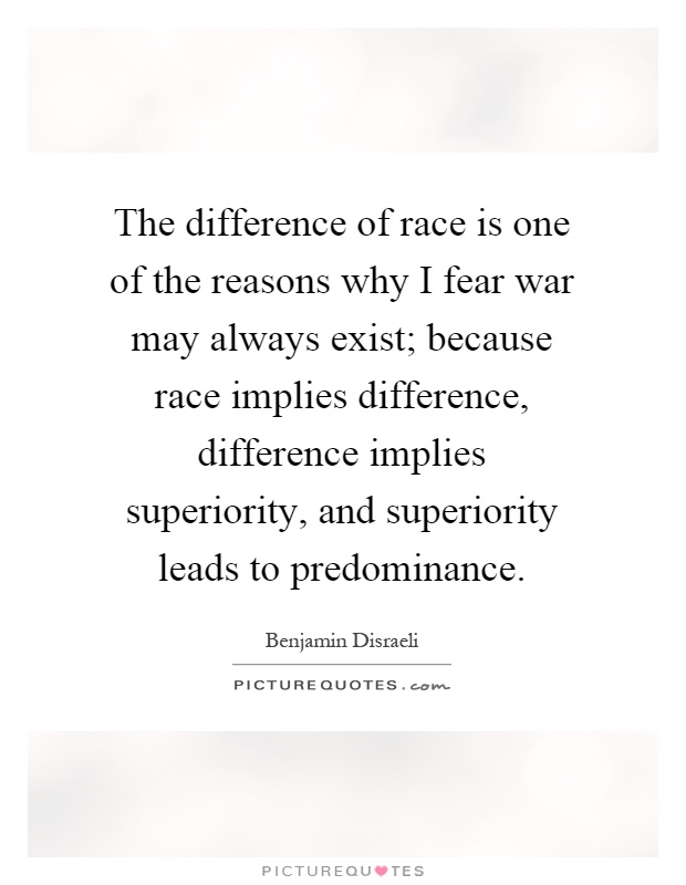 The difference of race is one of the reasons why I fear war may always exist; because race implies difference, difference implies superiority, and superiority leads to predominance Picture Quote #1