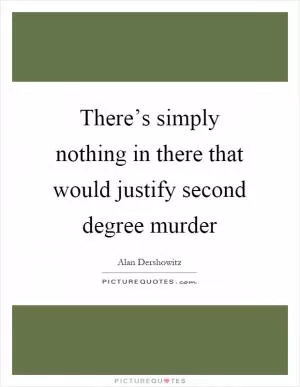 There’s simply nothing in there that would justify second degree murder Picture Quote #1