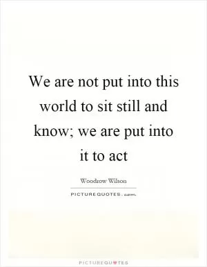 We are not put into this world to sit still and know; we are put into it to act Picture Quote #1