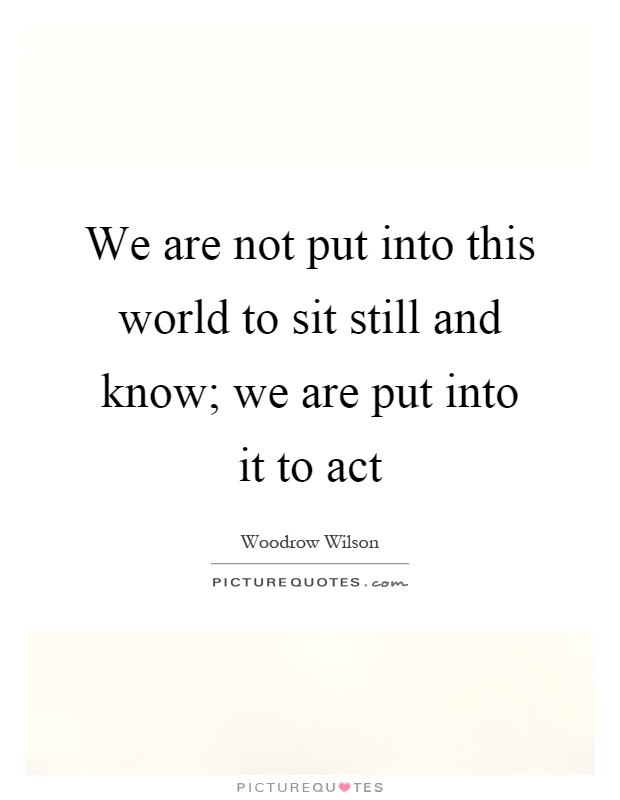 We are not put into this world to sit still and know; we are put into it to act Picture Quote #1