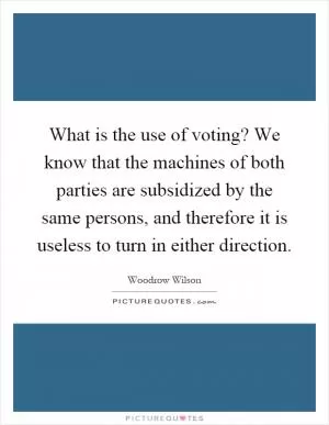 What is the use of voting? We know that the machines of both parties are subsidized by the same persons, and therefore it is useless to turn in either direction Picture Quote #1