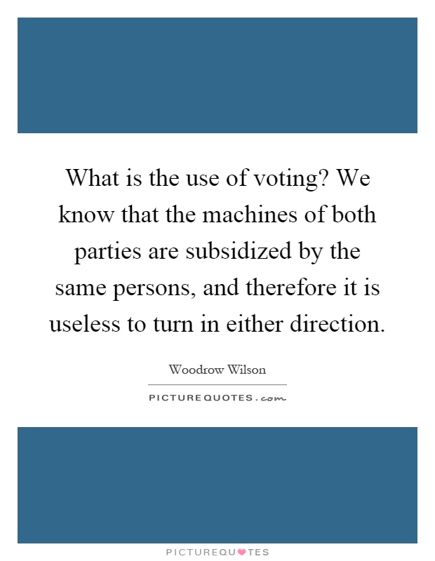 What is the use of voting? We know that the machines of both parties are subsidized by the same persons, and therefore it is useless to turn in either direction Picture Quote #1