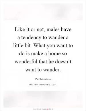 Like it or not, males have a tendency to wander a little bit. What you want to do is make a home so wonderful that he doesn’t want to wander Picture Quote #1