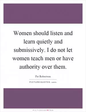 Women should listen and learn quietly and submissively. I do not let women teach men or have authority over them Picture Quote #1