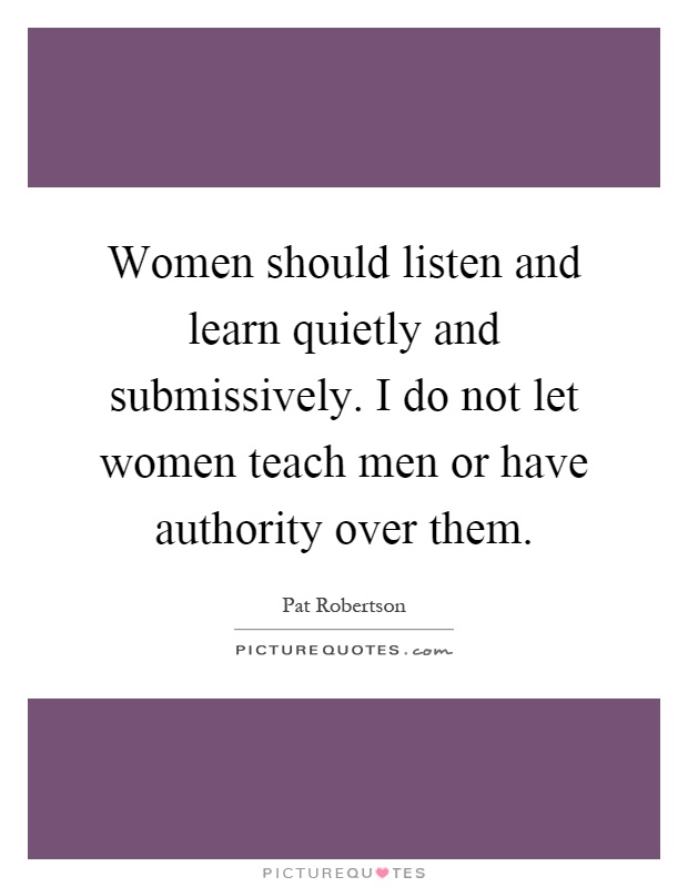 Women should listen and learn quietly and submissively. I do not let women teach men or have authority over them Picture Quote #1
