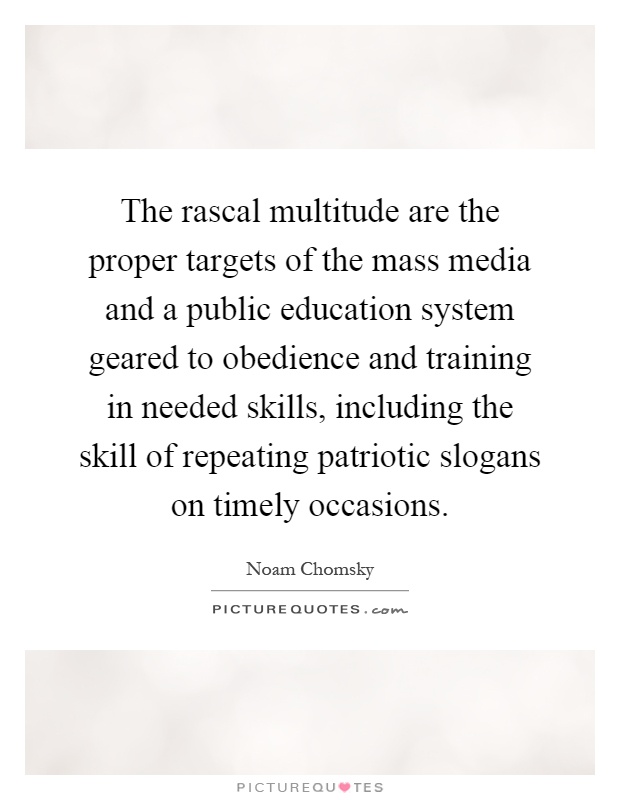 The rascal multitude are the proper targets of the mass media and a public education system geared to obedience and training in needed skills, including the skill of repeating patriotic slogans on timely occasions Picture Quote #1