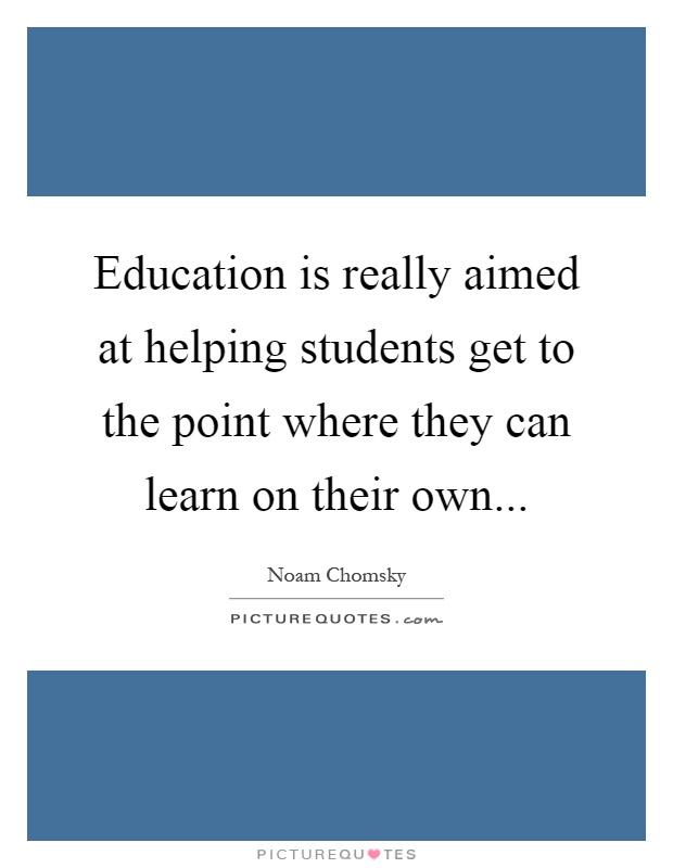 Education is really aimed at helping students get to the point where they can learn on their own Picture Quote #1