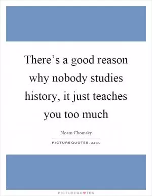 There’s a good reason why nobody studies history, it just teaches you too much Picture Quote #1