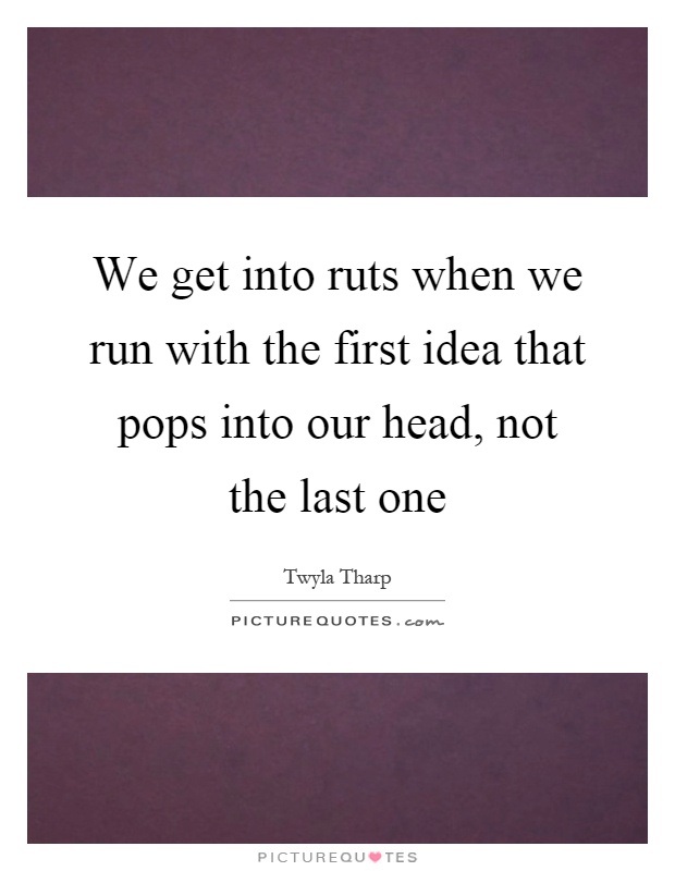 We get into ruts when we run with the first idea that pops into our head, not the last one Picture Quote #1