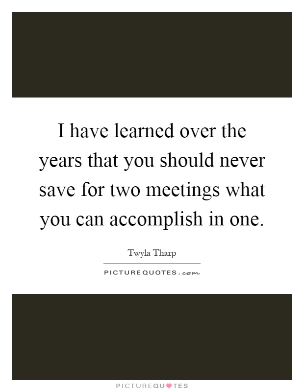 I have learned over the years that you should never save for two meetings what you can accomplish in one Picture Quote #1