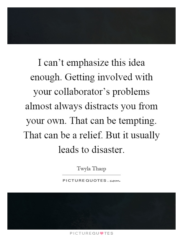 I can't emphasize this idea enough. Getting involved with your collaborator's problems almost always distracts you from your own. That can be tempting. That can be a relief. But it usually leads to disaster Picture Quote #1