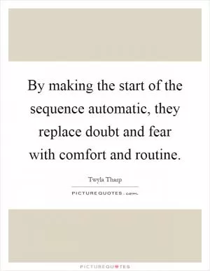 By making the start of the sequence automatic, they replace doubt and fear with comfort and routine Picture Quote #1