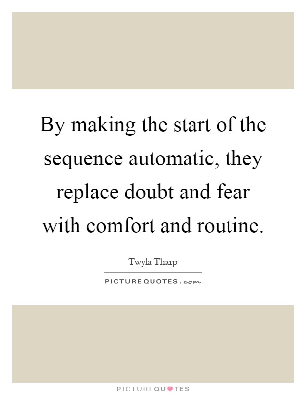 By making the start of the sequence automatic, they replace doubt and fear with comfort and routine Picture Quote #1