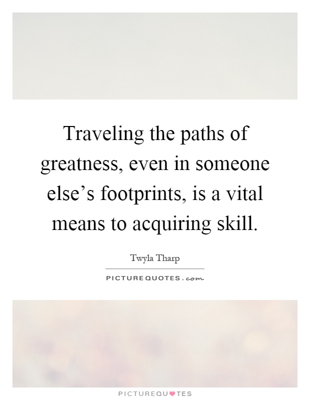 Traveling the paths of greatness, even in someone else's footprints, is a vital means to acquiring skill Picture Quote #1