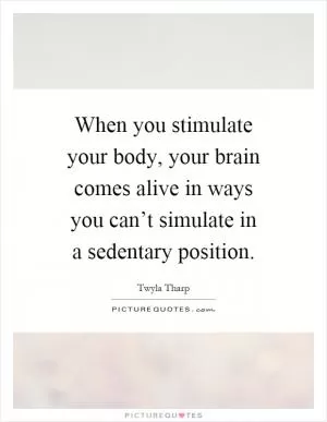 When you stimulate your body, your brain comes alive in ways you can’t simulate in a sedentary position Picture Quote #1