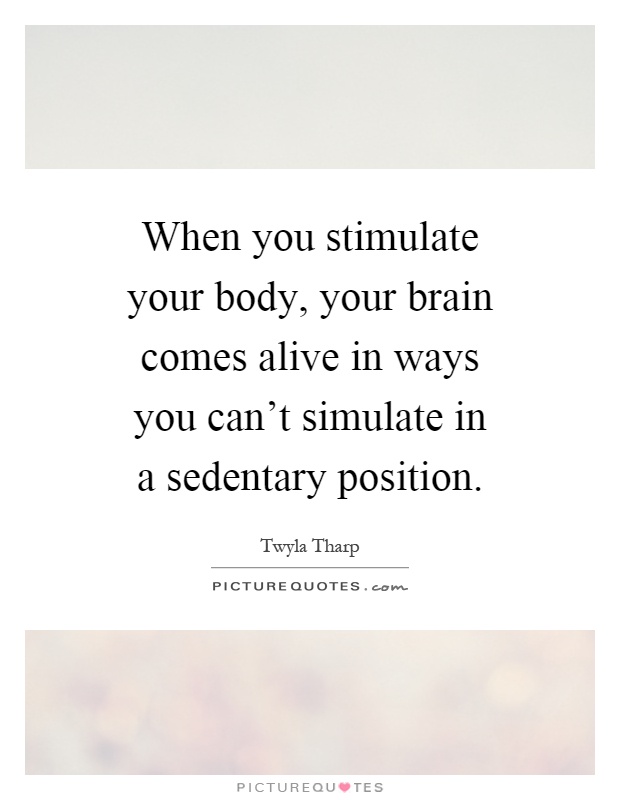 When you stimulate your body, your brain comes alive in ways you can't simulate in a sedentary position Picture Quote #1