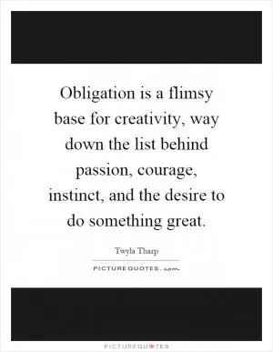 Obligation is a flimsy base for creativity, way down the list behind passion, courage, instinct, and the desire to do something great Picture Quote #1