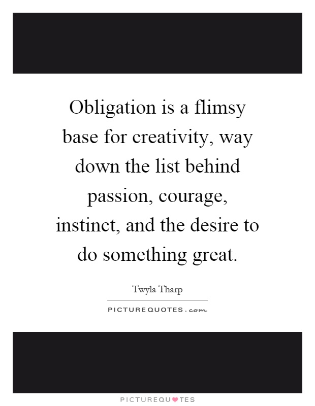 Obligation is a flimsy base for creativity, way down the list behind passion, courage, instinct, and the desire to do something great Picture Quote #1