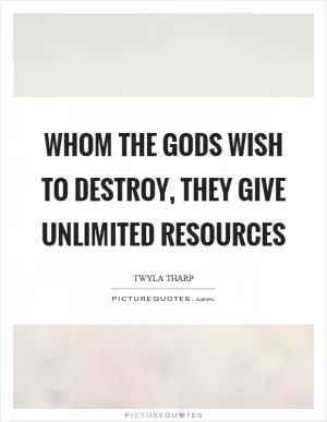 Whom the gods wish to destroy, they give unlimited resources Picture Quote #1