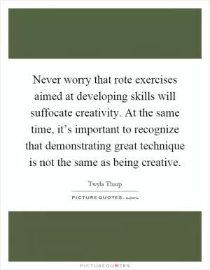 Never worry that rote exercises aimed at developing skills will suffocate creativity. At the same time, it’s important to recognize that demonstrating great technique is not the same as being creative Picture Quote #1