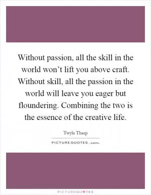 Without passion, all the skill in the world won’t lift you above craft. Without skill, all the passion in the world will leave you eager but floundering. Combining the two is the essence of the creative life Picture Quote #1