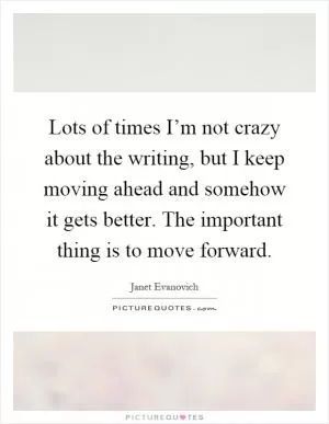 Lots of times I’m not crazy about the writing, but I keep moving ahead and somehow it gets better. The important thing is to move forward Picture Quote #1