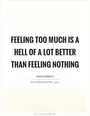 Feeling too much is a hell of a lot better than feeling nothing Picture Quote #1
